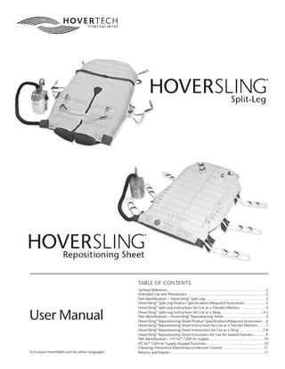 TABLE OF CONTENTS  User Manual Visit www.HoverMatt.com for other languages  Symbol Reference...2 Intended Use and Precautions...2 Part Identification – HoverSling® Split-Leg...3 HoverSling® Split-Leg Product Specifications/Required Accessories...3 HoverSling® Split-Leg Instructions for Use as a Transfer Mattress...4 HoverSling® Split-Leg Instructions for Use as a Sling...4-5 Part Identification – HoverSling® Repositioning Sheet...6 HoverSling® Repositioning Sheet Product Specifications/Required Accessories...6 HoverSling® Repositioning Sheet Instructions for Use as a Transfer Mattress...7 HoverSling® Repositioning Sheet Instructions for Use as a Sling...7-8 HoverSling® Repositioning Sheet Instuctions for Use for Seated Transfers...9 Part Identification – HT-Air® 1200 Air Supply...10 HT-Air® 1200 Air Supply Keypad Functions...10 Cleaning, Preventive Maintenance/Infection Control...11 Returns and Repairs...11  