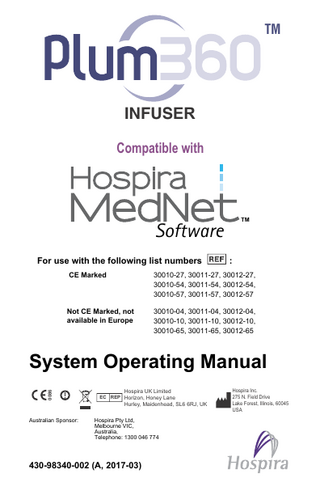 TM  INFUS(5 Compatible with  TM  Software For use with the following list numbers  :  CE Marked  30010-27, 30011-27, 30012-27, 30010-54, 30011-54, 30012-54, 30010-57, 30011-57, 30012-57  Not CE Marked, not available in Europe  30010-04, 30011-04, 30012-04, 30010-10, 30011-10, 30012-10, 30010-65, 30011-65, 30012-65  0086  System Operating Manual Hospira UK Limited EC REP Horizon, Honey Lane  Hurley, Maidenhead, SL6 6RJ, UK  Australian Sponsor:  Hospira Pty Ltd, Melbourne VIC, Australia, Telephone: 1300 046 774  430-98340-002 (A, 2017-03)  Hospira Inc. 275 N. Field Drive Lake Forest, Illinois, 60045 USA  
