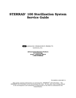 STERRAD 100 Sterilization System Service Guide  Advanced Sterilization Products 33 Technology Irvine, California 92618 1-888-STERRAD  TS-02859-0-002 REV D This guide contains information on servicing the STERRAD® 100 S Sterilizer. The STERRAD 100 S Sterilizer is for international use only. No use other than testing related to the development and submission of information to the FDA is authorized in the United States.  