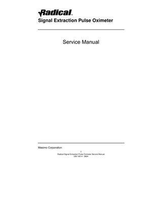 Table of Contents Page 1.  Overview ...1-1 1.1. About this Manual ...1-1 1.2. Warnings, Cautions and Notes...1-1 2. Maintenance...2-1 2.1. Introduction ...2-1 2.2. Cleaning...2-1 3. Battery Operation and Maintenance...3-1 3.1. Overview...3-1 3.2. Battery Charging...3-1 3.3. Replacing the Handheld Battery...3-2 3.4. Replacing the Docking Station Battery ...3-2 3.5. Replacing the Fuses ...3-3 4. Software ...4-1 4.1. Overview...4-1 4.2. Software Download Procedure...4-1 5. Performance Verification...5-1 5.1. Overview...5-1 5.2. Power-On Self-Test ...5-1 5.3. Key Press Button Test ...5-1 5.4. Alarm Limit Test...5-1 5.5. Display Contrast Test ...5-2 5.6. Testing with Masimo Set Tester ...5-2 5.7. Nurse Call Test ...5-3 5.8. Analog Output Test...5-3 5.9. Serial Port ...5-4 5.10. Battery Test...5-4 6. Repair ...6-1 6.1. Safety Precautions:...6-1 6.2. General Procedures...6-1 6.3. Troubleshooting ...6-1 6.4. Satshare Diagnostics...6-7 7. Repair and Returns ...7-1 7.1. Repair Policy...7-1 7.2. Return Procedure ...7-1 8. Analog Output/Nurse Call Test ...8-1 9.  Docking Station Power Supply Power Measurement...9-1  10.  Docking Station System Board Power Measurement ... 10-1 Radical Signal Extraction Pulse Oximeter Service Manual UM-10014 – 0804  iii  