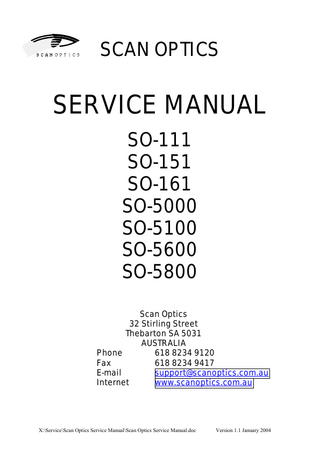 SCAN OPTICS  SERVICE MANUAL SO-111 SO-151 SO-161 SO-5000 SO-5100 SO-5600 SO-5800 Scan Optics 32 Stirling Street Thebarton SA 5031 AUSTRALIA Phone 618 8234 9120 Fax 618 8234 9417 E-mail support@scanoptics.com.au Internet www.scanoptics.com.au  X:ServiceScan Optics Service ManualScan Optics Service Manual.doc  Version 1.1 January 2004  