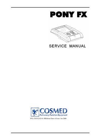 Table of Contents 1. Introduction... 7 1.1 Introduction ... 8  1.1.1 Organisation of the manual... 8 1.1.2 Reference Documents... 8 1.1.3 Customer Communication... 8 1.2 Material return for repair/maintenance... 9  1.2.1 EU countries ... 9 1.2.2 Non-EU Countries ... 9 1.3 Service Return Number Form... 10 1.4 Technical Specifications... 11  1.4.1 Windows PC Software ... 11 1.4.2 Safety and conformity ... 12  2. Functional Description ... 13 2.1 Functional Description... 14  2.1.1 General Overview... 14  3. Part Description ... 15 3.1 Overview ... 16  3.1.1 Configuration... 16 3.2 Pony FX Unit ... 17  3.2.1 Mother Board (C02310-00-15)... 17 3.2.2 Display Assembly (A 506 005 003) ... 18 3.2.3 Keyboard Assembly (C02320-01-15) ... 19 3.2.4 Printer (A 666 052 001)... 19 3.2.5 Opto Electronic Assembly (C02364-01-05)... 20 3.2.6 Battery Charger (C02383-01-05)... 22  4. System Maintenance ... 23 4.1 System Maintenance ... 24  4.1.1 Overview ... 24 4.1.2 Cleaning and disinfection ... 24  5. Troubleshooting ... 27 5.1 Troubleshooting ... 28  5.1.1 Overview ... 28 5.1.2 The printer doesn't work properly ... 29 5.1.3 The Pony FX is unable to measure properly flow and volume ... 29 5.1.4 Serial Communication error ... 29 5.1.5 The keyboard doesn't work... 29 5.1.6 The LCD Display back-light doesn't work ... 29  Table of Contents - 3  