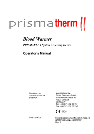 Blood Warmer PRISMAFLEX System Accessory Device  Operator’s Manual  Distributed by: GAMBRO LUNDIA SWEDEN  Manufactured by: Stihler Electronic GmbH Julius-Hölder-Straße 36 70597 Stuttgart GERMANY Tel. +49/(0)711/72 06 70 Fax +49/(0)711/72 06 75 7  Date: 2006/03  Stihler Electronic Part-No.: 0670.7200.12 GAMBRO Part-No.: G99005801 Rev. 0  