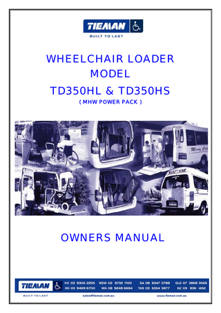 TABLE OF CONTENTS Owners Manual For TD350H Series Wheelchair Loader  TABLE OF CONTENTS  2  SCOPE  3  OWNERS RESPONSIBILITY  4  SPECIFICATIONS  5-6  SAFETY INSTRUCTIONS / INFORMATION  7-11  OPERATING INSTRUCTIONS  12-16  MAINTENANCE Trouble shooting Recommended checks Lubrication diagram Parts diagram  17-22  SCHEMATICS Hydraulic Schematic Electrical circuit Wiring Schematics for Lighting Decal locations  23-28  RISK ASSESSMENT  29-30  WARRANTY  31-32  TIEMAN DIVISIONS & DISTRIBUTORS  33  ALTHOUGH EVERY EFFORT IS MADE TO ENSURE ACCURACY, CURRENCY AND COMPLETENESS OF THE INFORMATION CONTAINED IN THIS MANUAL, TIEMAN INDUSTRIES PTY LTD DOES NOT GUARANTEE, WARRANT, REPRESENT OR UNDERTAKE THAT THE INFORMATION IS CORRECT, ACCURATE OR CURRENT. TIEMAN INDUSTRIES PTY LTD IS NOT LIABLE FOR ANY LOSS, CLAIM, COST OR EXPENSE OF ANY KIND ARISING IN ANY WAY WHATSOEVER FROM THE INFORMATION CONTAINED IN THIS MANUAL.  Authorised by: Eng S’visor MH VA>Owners manuals  UNCONTROLLED IF PRINTED  Page: 2 of 33  Issue date: 19/9/07  ©Copyright Tieman Industries Pty Ltd 2003  