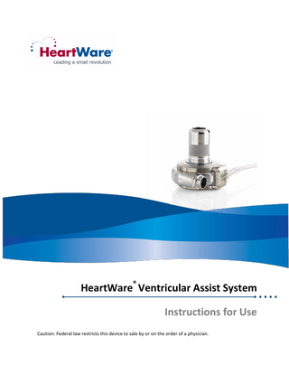HeartWare® Ventricular Assist System Instructions for Use  TABLE OF CONTENTS 1.0  INTRODUCTION ... 1  2.0  INDICATIONS FOR USE ... 2  3.0  CONTRAINDICATIONS ... 2  4.0  WARNINGS ... 2  5.0  PRECAUTIONS ... 6  6.0  POTENTIAL COMPLICATIONS ... 8  7.0  CLINICAL TRIAL RESULTS ... 9  7.1  PIVOTAL CLINICAL STUDY DESIGN ... 9  7.2  STUDY OBJECTIVES ... 9  7.3  STUDY POPULATION DEMOGRAPHICS AND BASELINE PARAMETERS ... 9  7.4  SAFETY AND EFFECTIVENESS RESULTS ... 11  7.5  OVERALL CONCLUSIONS FROM CLINICAL DATA ... 24  8.0  SYSTEM COMPONENT OVERVIEW ... 24  8.1  HEARTWARE® VENTRICULAR ASSIST SYSTEM ... 24  8.2  HEARTWARE® CONTROLLER ... 25  8.3  HEARTWARE® MONITOR ... 25  8.4  HEARTWARE® CONTROLLER POWER SOURCES ... 25  8.5  HEARTWARE® BATTERY CHARGER ... 26  8.6  EQUIPMENT FOR IMPLANT ... 26  9.0  PRINCIPLES OF OPERATION ... 27  9.1  BACKGROUND ... 27  9.2  BLOOD FLOW CHARACTERISTICS ... 28  9.3  PHYSIOLOGICAL CONTROL ALGORITHMS ... 28  9.3.1  Flow Estimation ... 29  9.3.2  Ventricular Suction Detection Alarm ... 29  9.4  HVAD® PUMP OPERATING GUIDELINES ... 31  10.0 USING THE HEARTWARE® MONITOR ... 33 10.1 CLINICAL (HOME) SCREEN ... 34 10.2 ALARM SCREEN ... 35 10.3 TREND SCREEN ... 36 10.4 SYSTEM SCREEN ... 36 10.4.1  Speed/Control Tab ... 37 i  