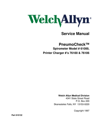 Service Manual PneumoCheck™ Spirometer Model # 61000, Printer Charger #’s 76100 & 76106  Welch Allyn Medical Division 4341 State Street Road P.O. Box 220 Skaneateles Falls, NY 13153-0220 Copyright 1997 Part 610132  