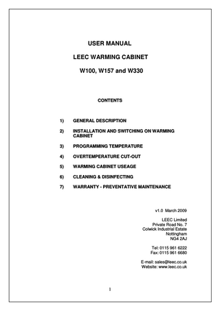 USER MANUAL LEEC WARMING CABINET W100, W157 and W330  CONTENTS  1)  GENERAL DESCRIPTION  2)  INSTALLATION AND SWITCHING ON WARMING CABINET  3)  PROGRAMMING TEMPERATURE  4)  OVERTEMPERATURE CUT-OUT  5)  WARMING CABINET USEAGE  6)  CLEANING & DISINFECTING  7)  WARRANTY - PREVENTATIVE MAINTENANCE  v1.0 March 2009 LEEC Limited Private Road No. 7 Colwick Industrial Estate Nottingham NG4 2AJ Tel: 0115 961 6222 Fax: 0115 961 6680 E-mail: sales@leec.co.uk Website: www.leec.co.uk  1  