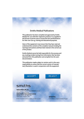 Smiths Medical Publications This publication has been compiled and approved by Smiths Medical for use with their respective products. It is supplied in this format to permit users to access the text and illustrations for their own use e.g. training and educational purposes. Users of the equipment must ensure that they have read and understood the contents of the complete manual including the warnings and cautions and have been trained in the correct use of the product. Smiths Medical cannot be held responsible for the accuracy and any resulting incident arising from information that has been extracted from this publication and compiled into the users documentation. This publication maybe subject to revision and it is the users responsibility to ensure that the correct version of manual/ text/illustration is used in conjunction with the equipment.  