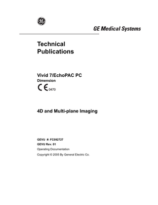 Table of Contents  Table of Contents Table of Contents Introduction 4D imaging ... 1 Multi-plane Imaging... 2 Measurement and analysis... 2 Multi-plane stress echo... 2 Remark concerning the 3V probe ... 2 Important ... 3 Conventions used in this manual ... 4  Chapter 1 4D Imaging Introduction... 6 4D mode overview - Vivid 7 ... 7 Volume rendering mode screen... 7 Slice mode screen ... 8 4D mode controls... 9 Assigned rotaries and keys... 10 4D mode assigned controls ... 11 Additional 4D mode assigned controls ... 13 Soft menu controls... 15 Trackball controls... 16 Display controls ... 17 Using 4D mode - Vivid 7... 20 Parasternal view acquisition ... 20 Apical view acquisition... 21 Full volume acquisition ... 22 Rotating/Translating the 4D image ... 24 Zooming... 25 Cropping ... 25 9 Slice ... 28 4D mode overview - EchoPAC PC ... 31 4D/Multiplane Imaging User's Manual FC092727-01  1  