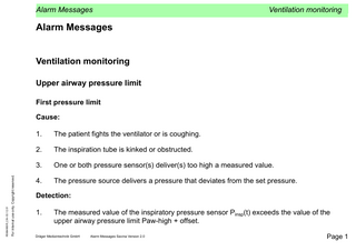 Alarm Messages  Ventilation monitoring  Alarm Messages Ventilation monitoring Upper airway pressure limit First pressure limit  For internal use only. Copyright reserved.  R5664900FL2.fm 03.12.01  Cause: 1.  The patient fights the ventilator or is coughing.  2.  The inspiration tube is kinked or obstructed.  3.  One or both pressure sensor(s) deliver(s) too high a measured value.  4.  The pressure source delivers a pressure that deviates from the set pressure.  Detection: 1.  The measured value of the inspiratory pressure sensor Pinsp(t) exceeds the value of the upper airway pressure limit Paw-high + offset.  Dräger Medizintechnik GmbH  Alarm Messages Savina Version 2.0  Page 1  