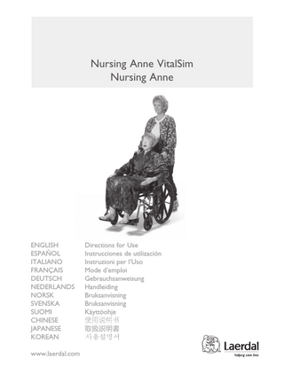 Table of Contents  Items Included: (1) Full-Body Female Manikin (1) Articulating Blood Pressure Training Arm (Nursing Anne VitalSim) (1) Articulating Female Multi-Venous IV Training Arm (1) Hospital Gown (1) Male Genitalia (1) Female Genitalia (3) Urinary Valves (3) Anal Valves (1) 10 foot Manikin Connector Cable (Nursing Anne VitalSim) (1) Simulated Blood Concentrate (1) 100 cc Syringe (1) Manikin Lubricant (1) Assembly Tool Kit  Items Included... 1 Skills Taught... 1 Teeth... 2 Carotid Pulse... 2 Tracheostomy Plug & Care... 2 NG Tube Placement... 2 Intubation... 2 Lungs... 2 Stomach Reservoir... 2 Belly Plates... 2 Injection Pads... 3 Waist, Knee and Ankle Joints... 3 Arms... 3 Legs... 3 IV Arm... 3 Replacing Skin & Vein System... 3 Blood Pressure Arm... 4 Auscultation of Heart, Breath, Bowel Sounds and Fetal Tones... 4 Genitalia... 4 Colon Reservoir... 5 Urinary Catheterization and Enema Simulation... 5 Troubleshooting... 5 Attaching Nursing Anne Modules to Manikin... 5 VitalSim Connection... 6 Care and Maintenance... 6 Replacement Parts... 6  Wig pictured on front cover, not included Optional Accessories Nursing Anne Modules: (1) Breast Exam Module, with interchangeable abnormalities (1) Mastectomy Module with staples and drain (1) Fundus Module with interchangeable uteri Wound Care & Assessment Set: (1) Abdominal Incision Module with Painted Sutures (1) Abdominal Incision Module with Staples and Penrose Drain (1) Abdominal Incision Module with Nylon Sutures and Penrose Drain (1) Abdominal Subcutaneous Heparin and Insulin Injection Module (1) Abdominal Packing Module (1) Infected Colostomy Stoma (1) Ventro-Gluteal and Gluteal Decubitus Ulcer Modules (1) Below Knee Amputation Stump (1) Thigh Packing and Irrigation Module (1) Thigh Suture Module (1) Thigh Debridement Module (1) Varicose Vein Leg with Stasis Ulcer (1) Diabetic Foot Module  Caution: Latex This product contains Natural Rubber latex which may cause allergic reactions when in contact with humans.  Skills Taught: • Basic patient handling • Denture care • Oral hygiene • Oral and nasal Intubation • Eye and ear irrigation (simulated) • NG Tube insertion, care medication administration and removal • Lavage/Gavage • Tracheostomy care and suctioning • Blood pressure skills (When used with VitalSim) • IV care and management • Subcutaneous and intramuscular injection • Oxygen delivery procedures • Ostomy irrigation and care • Catheterization skills • Enema simulation • Colonic irrigation • Wound assessment and care • Bandaging and dressing • Post-surgical mastectomy-care procedures • Recognition of breast disorders, their sizes and relative locations • Practice of fundus massage skills • Auscultation and recognition of normal and abnormal heart, breath and bowel sounds and fetal tones (When used with VitalSim)  Please contact Laerdal Customer Service for more information on Replacement Parts in other skin tones.  The product, when carrying the CE-mark, is in compliance with essential CE requirements and other relevant provisions of council directive 1999/5/EC.  Nursing Anne  English  English  1  Laerdal  