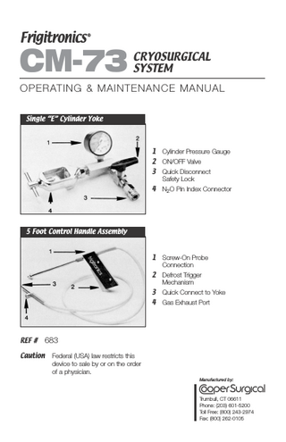 Frigitronics  ®  CM-73  CRYOSURGICAL SYSTEM  O P E R AT I N G & M A I N T E N A N C E M A N U A L Single “E” Cylinder Yoke  1  Cylinder Pressure Gauge  2  ON/OFF Valve  3  Quick Disconnect Safety Lock  4  N2O Pin Index Connector  1  Screw-On Probe Connection  2  Defrost Trigger Mechanism  3  Quick Connect to Yoke  4  Gas Exhaust Port  5 Foot Control Handle Assembly  REF # Caution  683 Federal (USA) law restricts this device to sale by or on the order of a physician. Manufactured by:  Trumbull, CT 06611 Phone: (203) 601-5200 Toll Free: (800) 243-2974 Fax: (800) 262-0105  