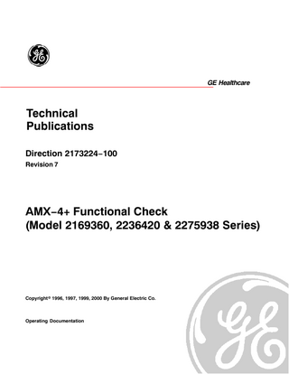 AMX−4+ FUNCTIONAL CHECK (MODEL 2169360, 2236420 & 2275938 SERIES)  GE HEALTHCARE REV 7  DIRECTION 2173224−100  Table of Contents SECTION 1 INTRODUCTION... 1-1 Identification... 1-2 General... 1-3 Cleaning... 1-4 Inspection...  13 13 14 14 15  SECTION 2 VISUAL INSPECTION... 2−1 Operator’s Console... 2−2 Collimator... 2−3 Body...  17 17 17 18  SECTION 3 Functional Check... 3−1 Power on... 3−2 Drive... 3−3 Tube Column and Arm... 3−4 Collimator... 3−5 X−ray...  19 19 19 19 20 20  SECTION 4 Power Cord Check... 4−1 Power Cord...  21 21  APPENDIX − SYMBOLS...  23  9  