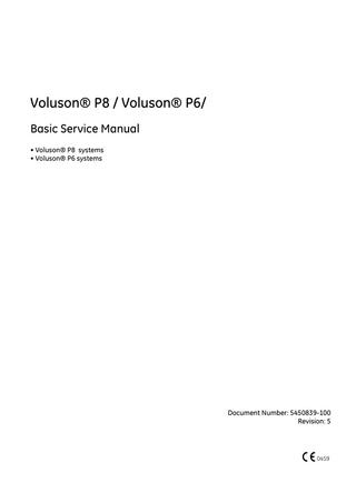 GE HEALTHCARE DIRECTION 5450839-100, REVISION 5  VOLUSON® P8 / VOLUSON® P6 BASIC SERVICE MANUAL  Revision History  Revision  Date  Reason for change  1  August 2012  Initial release  2  September 2012  Updated Part numbers for Models  3  September 2012  Updated the rating plates and removed tilt indicator  4  September 2012  Upated isolation transformer information  5  January 2013  Updated Software version  List of Effected Pages  Pages Title  Revision 5  Pages  Revision  Chapter 3 - Setup Instructions pages 1-78 Chapter 4 - Functional Checks  Pages  Revision  5  Chapter 8 - Replacement Procedures pages 1-122  4  5  Chapter 9 - Renewal Parts pages 1-24  4  Important Precautions pages i-x  5  Table of Contents pages 1-24  5  Chapter 5 - Components and Functions (Theory) pages 1-78  5  Chapter 10 - Care & Maintenance pages 1-36  4  Chapter 1 - Introduction pages 1-18  5  Chapter 6 - Service Adjustments pages 1-4  5  Index pages 1-4  4  Chapter 2 - Site Preparation pages1-10  5  Chapter 7 - Diagnostics/ Truobleshooting pages 1-44  5  Rear Cover pages 1-2  4  x  pages 1-54  -  