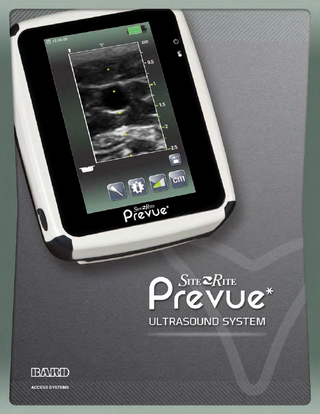 Site~Rite Prevue* Ultrasound System  TABLE OF CONTENTS 1 DEVICE DESCRIPTION  1.1 Indications For Use 1.2 Site~Rite Prevue* Ultrasound System and Components 1.3 Warnings, Precautions and Notes  2 ASSEMBLING THE SITE~RITE PREVUE* ULTRASOUND SYSTEM 2.1 Attaching the Power Source and Charging the Battery 2.2 Powering On and Off the Site~Rite Prevue* Ultrasound System 2.3 Probe Storage  3 GETTING STARTED  3.1 Basic Mode Display  4 USING THE SITE~RITE PREVUE* ULTRASOUND SYSTEM PROBE 4.1 Probe Orientation  5 IMAGE SETTINGS 5.1 Image Depth 5.2 Image Gain 5.3 Image Filter  6 USING SITE~RITE PREVUE* ULTRASOUND SYSTEM WITH PINPOINT* ACCESSORIES 6.1 Ultrasound Guidance for Vascular Access  7 ADVANCED MODE  7.1 Advanced Mode Display 7.2 How to use Advanced mode 7.3 Estimated Length in Vessel Values 7.4 VAD Length Button  8 USING THE SETTINGS WINDOW 8.1 System Settings Tab 8.2 Advanced Mode Tab 8.3 Upgrading the System  9 CLEANING AND DISINFECTION 9.1 Cleaning Procedures  10 TROUBLESHOOTING & ERRORS 11 WARRANTY 12 SERVICE AND REPAIR 13 TECHNICAL SPECIFICATIONS  13.1 Operating and Storage Conditions 13.2 System Specifications 13.3 Probe Specifications 13.4 Power Supply Specifications  14 DISPOSAL INFORMATION 15 EMC TABLES  
