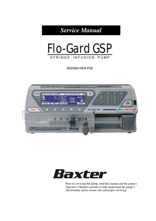 Service Manual  Flo-Gard GSP SYRINGE  INFUSION  PUMP  BS036010EN-P06  Prior to servicing this pump, read this manual and the pump’s Operator’s Manual carefully to fully understand the pump’s functionality and to ensure safe and proper servicing.  