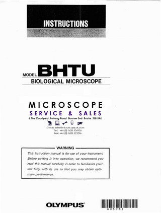 This instruction manual has been written for the use of the Olympus Biological Microscope Model BHTU. It is recommended that you read the manual carefully in order to familiarize yourself fully with the use of the microscope, so that you will obtain optimum performance.  IMPORTANT Observe the following points: •  Operation 1.  Always handle the microscope with the care it deserves, and avoid abrupt motions.  2.  Avoid the use and maintenance of the microscope in direct sunlight, high temperature and humidity, dust and vibration.  3.  Only use the tension adjustment ring for altering the tension of the coarse adjustment knobs. (Do not twist the two coarse adjustment knobs in opposite directions simultaneousIy, as this will cause damage.)  4.  Make sure that the voltage selector switch on the bottom base of the microscope stand is set to conform with the local mains voltage.  5. •  Ground the microscope in case there is no ground terminal in your mains line.  Maintenance ,.  Lenses must always be kept clean. Carefully wipe off oil or fingerprints deposited on the lens surfaces with gauze moistened with a small amount of xylene, alcohol or ether.  2.  Do not use organic solutions to wipe the surfaces of various components. Plastic parts, especially, should be cleaned with neutral detergent.  3.  Never disassemble the microscope for repair. Only authorized Olympus service personnel should make repairs.  4.  The microscope should be covered with the vinyl dust cover provided and stored in a place free from humidity and fungi.  