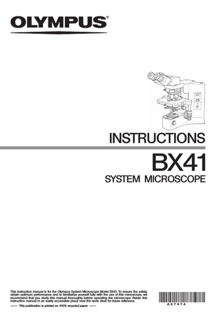 INSTRUCTIONS  BX41 SYSTEM MICROSCOPE  This instruction manual is for the Olympus System Microscope Model BX41. To ensure the safety, obtain optimum performance and to familiarize yourself fully with the use of this microscope, we recommend that you study this manual thoroughly before operating the microscope. Retain this instruction manual in an easily accessible place near the work desk for future reference. This publication is printed on 100% recycled paper  AX7474  