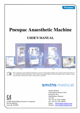 Pneupac Anaesthetic Machine USER’S MANUAL  110  1  330  550  880  770  These instructions contain important information for safe use of the product. Read the entire contents of these Instructions For Use, including Warnings and Cautions, before using the Anaesthetic Machine. Failure to properly follow warnings, cautions and instructions could result in death or serious injury to the patient.  2 ©2008 Smiths Medical family of companies PN 504-6003CE Issue 2B 02/2008  Smiths Medical Bramingham Business Park Enterprise Way Bedfordshire, England LU3 4BU  Tel: (44) (0) 1582 430000 Fax: (44) (0) 1582 430001 Email: info@smiths-medical.com Website: www.smiths-medical.com  