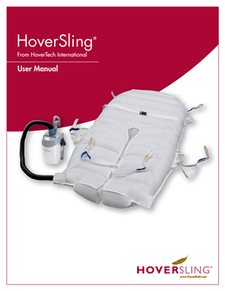 HOVERSLING USER MANUAL ®  Table of Contents Symbol References�����������������������������������������������������������������������������������������������02 Intended Use and Precautions������������������������������������������������������������������������03, 04  HOVERSLING® Introduction���������������������������������������������������������������05  Part Identification – HoverSling������������������������������������������������������������������������������06 Part Identification – Air Supply��������������������������������������������������������������������������������07 Air Supply Keypad Functions���������������������������������������������������������������������������������08 Instructions for Use as a Transfer Mattress�������������������������������������������������������������09 Product Specifications/Required Accessories����������������������������������������������������10, 11 Instructions for Use as a Sling������������������������������������������������������������������������� 12–14 Electromagnetic Compatibility Chart��������������������������������������������������������������� 15–18 Cleaning�������������������������������������������������������������������������������������������������������������19 Preventative Maintenance/Infection Control�����������������������������������������������������������20 Frequently Asked Questions����������������������������������������������������������������������������������21  AIR SUPPLY�����������������������������������������������������������������������������������������22  Part Identification�������������������������������������������������������������������������������������������������23 Power Cord/Clamp Replacement��������������������������������������������������������������������������24 Handle Replacement��������������������������������������������������������������������������������������������25 Feet or Bumper Replacement��������������������������������������������������������������������������������26 Hose Removal�����������������������������������������������������������������������������������������������������27 Air Filter and Air Filter Cover Replacement������������������������������������������������������������28 Dust Cover/Hose Attachment Snap Replacement���������������������������������������������������29 Metal Cover Replacement������������������������������������������������������������������������������������30 Cord Strap Replacement��������������������������������������������������������������������������������������31 Troubleshooting���������������������������������������������������������������������������������������������������32  General System Information  Components Parts List HTAIR��������������������������������������������������������������������������������33 Warranty Statement���������������������������������������������������������������������������������������34, 35 Returns and Repairs���������������������������������������������������������������������������������������������36  1 Rev B  HSManual  