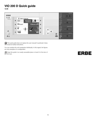 VIO 200 D Quick guide 12.06  This quick guide does not replace the user manual! In particular it does not include all safety instructions. You can combine the unit receptacles individually. In this regard, the figures are only examples of a configuration.  ERBE  GO Keep this guide in an easily accessible place or insert it in the door of the VIO Cart.  1  