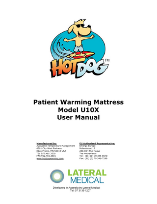 Patient Warming Mattress Model U10X User Manual  Manufactured by: Augustine Temperature Management 6581 City West Parkway Eden Prairie, MN 55344 USA TEL 952.465.3500 FAX 952.465.3501 www.hotdogwarming.com  EU Authorized Representative: Emergo Europe Molenstraat 15 2513 BH The Hague The Netherlands Tel: (31) (0) 70 345-8570 Fax: (31) (0) 70 346-7299  Distributed in Australia by Lateral Medical Tel: 07 3139 1207  