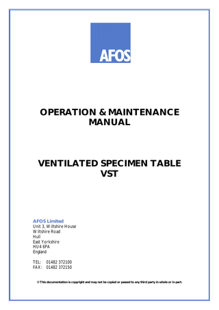 OPERATION & MAINTENANCE MANUAL  VENTILATED SPECIMEN TABLE VST  AFOS Limited Unit 3, Wiltshire House Wiltshire Road Hull East Yorkshire HU4 6PA England TEL: 01482 372100 FAX: 01482 372150  © This documentation is copyright and may not be copied or passed to any third party in whole or in part.  