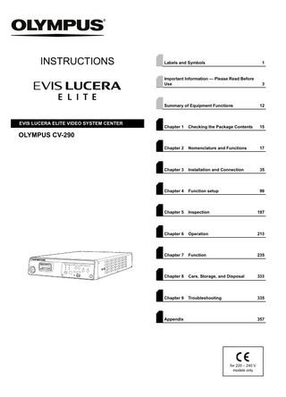 INSTRUCTIONS  EVIS LUCERA ELITE VIDEO SYSTEM CENTER  Labels and Symbols  1  Important Information - Please Read Before Use  3  Summary of Equipment Functions  12  Chapter 1  Checking the Package Contents  15  Chapter 2  Nomenclature and Functions  17  Chapter 3  Installation and Connection  35  Chapter 4  Function setup  99  Chapter 5  Inspection  197  Chapter 6  Operation  213  Chapter 7  Function  235  Chapter 8  Care, Storage, and Disposal  333  Chapter 9  Troubleshooting  335  OLYMPUS CV-290  Appendix  357  for 220 – 240 V models only  