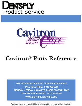 Product Service  Cavitron® Parts Reference  FOR TECHNICAL SUPPORT / REPAIR ASSISTANCE CALL TOLL FREE: 1-800-989-8826 MONDAY – FRIDAY 8:00AM TO 5:00PM EASTERN TIME 24-HOUR FAX SUPPORT: (717) 767-8508 WWW.DENTSPLYSERVICE.COM Part numbers and availability are subject to change without notice.  