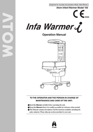 Equipment for neonatal and premature infants: Infant Warmer  Atom Infant Warmer Model 103  0123  Operation Manual  TO THE OPERATOR AND THE PERSON IN CHARGE OF MAINTENANCE AND CARE OF THE UNIT: ●●Read this Manual carefully before operating the unit. ●●Keep this Manual where it is readily accessible for reference when needed. ●●This Manual contains description of all the functions available, including the pulse oximeter. Please skip any section unrelated to your unit.  