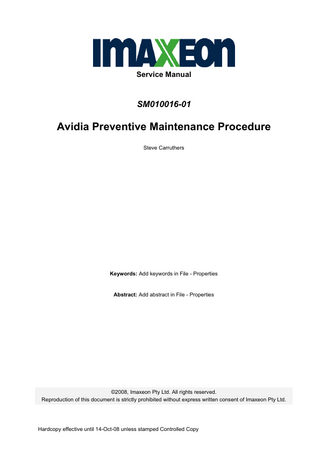 Service Manual  SM010016-01  Avidia Preventive Maintenance Procedure Steve Carruthers  Keywords: Add keywords in File - Properties  Abstract: Add abstract in File - Properties  ©2008, Imaxeon Pty Ltd. All rights reserved. Reproduction of this document is strictly prohibited without express written consent of Imaxeon Pty Ltd.  Hardcopy effective until 14-Oct-08 unless stamped Controlled Copy  